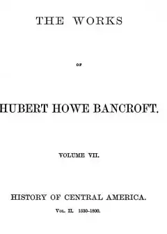 History Of Central America, Volume 2, 1530-1800 . The Works Of Hubert Howe Bancroft, Volum