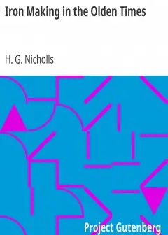 Iron Making In The Olden Times . As Instanced In The Ancient Mines, Forges, And Furnaces O