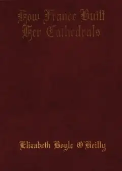 How France Built Her Cathedrals. A Study In The Twelfth And Thirteenth Centuries