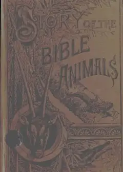 Story Of The Bible Animals . A Description Of The Habits And Uses Of Every Living Creature