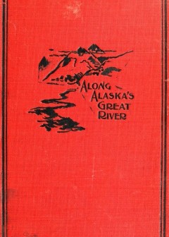 Along Alaska’s Great River . A Popular Account Of The Travels Of An Alaska Exploring Exped