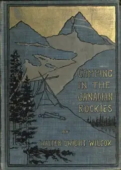 Camping In The Canadian Rockies . An Account Of Camp Life In The Wilder Parts Of The Canad