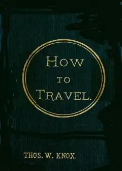 How To Travel . Hints, Advice, And Suggestions To Travelers By Land And Sea All Over The G