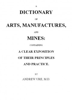 A Dictionary Of Arts, Manufactures And Mines . Containing A Clear Exposition Of Their Prin