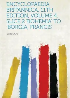 Encyclopaedia Britannica, 11Th Edition, .bohemia. To .borgia, Francis. . Volume 4, Slice 2