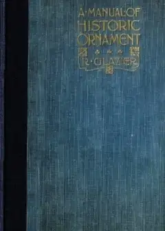 A Manual Of Historic Ornament . Treating Upon The Evolution, Tradition, And Development Of