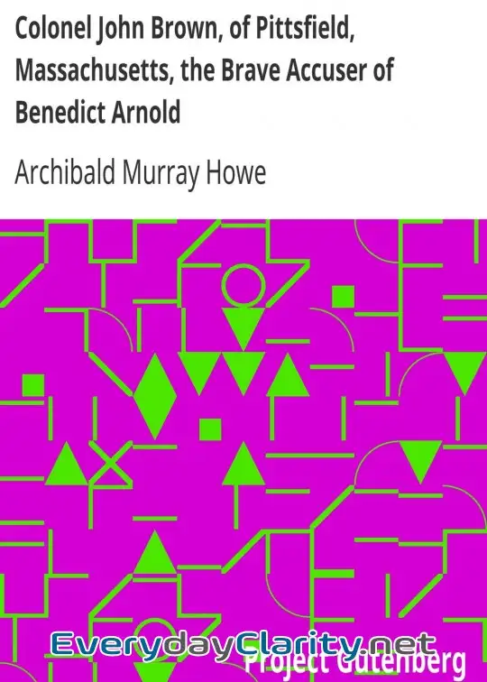 Book cover: Colonel John Brown, Of Pittsfield, Massachusetts, The Brave Accuser Of Benedict Arnold