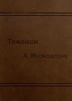 Through A Microscope . Something Of The Science, Together With Many Curious Observations I