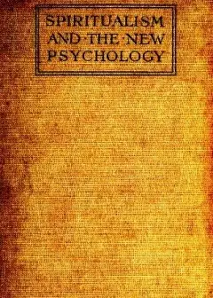 Spiritualism And The New Psychology . An Explanation Of Spiritualist Phenomena And Beliefs