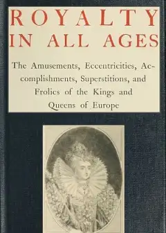 Royalty In All Ages . The Amusements, Eccentricities, Accomplishments, Superstitions And F