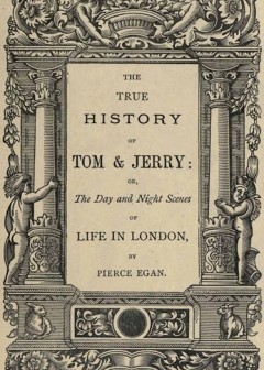 The True History Of Tom & Jerry . Or, The Day And Night Scenes, Of Life In London From The