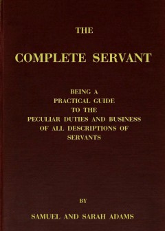 The Complete Servant . Being A Practical Guide To The Peculiar Duties And Business Of All