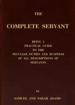 The Complete Servant . Being A Practical Guide To The Peculiar Duties And Business Of All