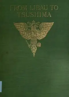 From Libau To Tsushima . A Narrative Of The Voyage Of Admiral Rojdestvensky’s Fleet To Eas