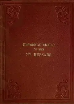 Historical Record Of The Seventh, Or The Queen’s Own Regiment Of Hussars . Containing An A